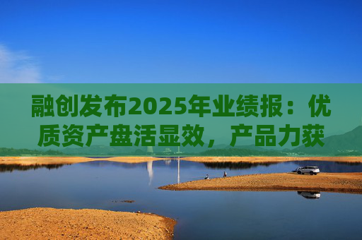 融创发布2025年业绩报：优质资产盘活显效，产品力获市场认可