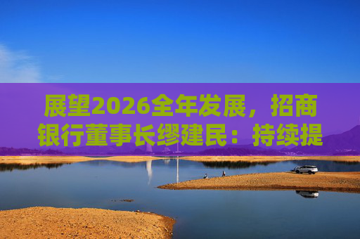展望2026全年发展，招商银行董事长缪建民：持续提升财富管理、数字科技、风险管理三大能力