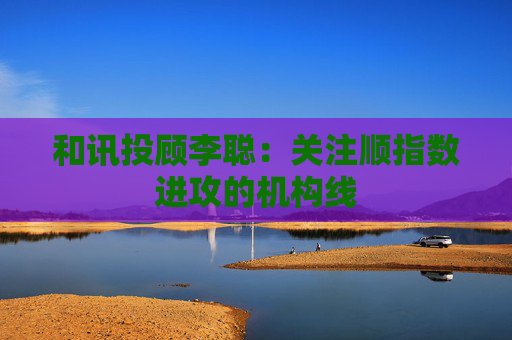 和讯投顾李聪：关注顺指数进攻的机构线