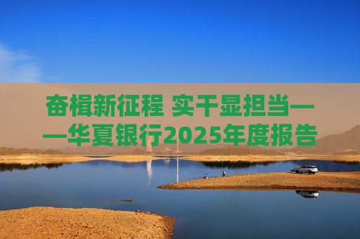 奋楫新征程 实干显担当――华夏银行2025年度报告发布