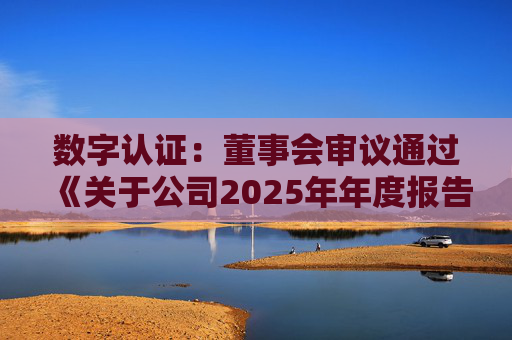 数字认证：董事会审议通过《关于公司2025年年度报告及其摘要的议案》等多项议案