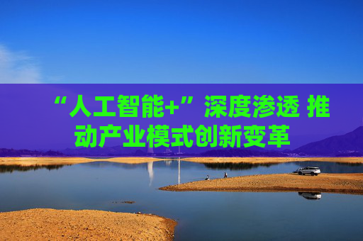“人工智能+”深度渗透 推动产业模式创新变革
