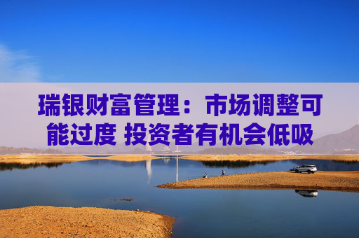 瑞银财富管理：市场调整可能过度 投资者有机会低吸优质中国AI股票