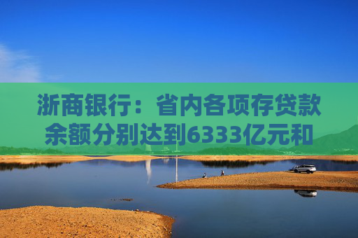 浙商银行：省内各项存贷款余额分别达到6333亿元和6614亿元 增量双双领跑股份制同业