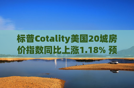 标普Cotality美国20城房价指数同比上涨1.18% 预估上涨1.38%