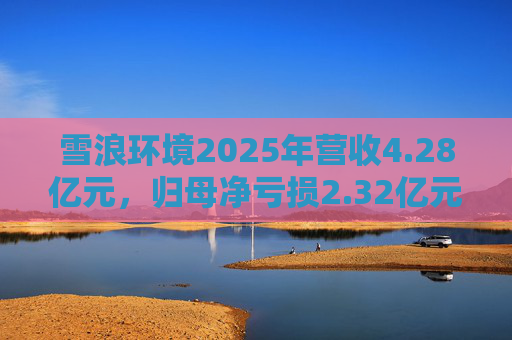 雪浪环境2025年营收4.28亿元，归母净亏损2.32亿元减亏50%