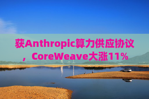 获Anthropic算力供应协议，CoreWeave大涨11%