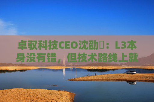 卓驭科技CEO沈劭劼：L3本身没有错，但技术路线上就是要从L2直接跨越到L4  第1张