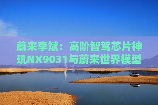 蔚来李斌：高阶智驾芯片神玑NX9031与蔚来世界模型上车乐道L90