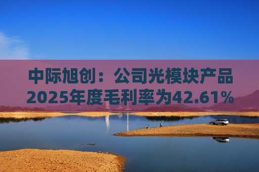 中际旭创：公司光模块产品2025年度毛利率为42.61%