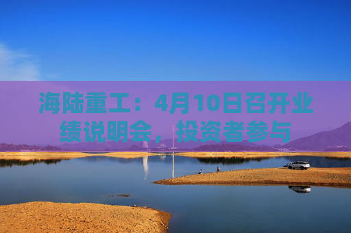 海陆重工:4月10日召开业绩说明会,投资者参与 第1张 海陆重工:4月10日召开业绩说明会,投资者参与 第1张