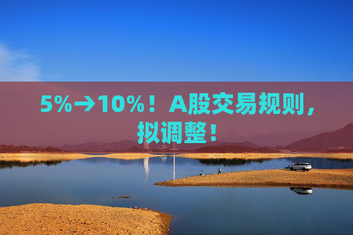 5%→10%！A股交易规则，拟调整！