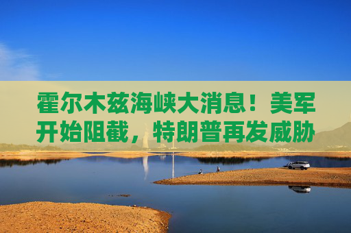 霍尔木兹海峡大消息!美军开始阻截,特朗普再发威胁 第1张 霍尔木兹海峡大消息!美军开始阻截,特朗普再发威胁 第1张