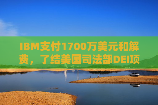 IBM支付1700万美元和解费，了结美国司法部DEI项目诉讼