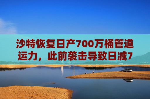 沙特恢复日产700万桶管道运力，此前袭击导致日减70万桶