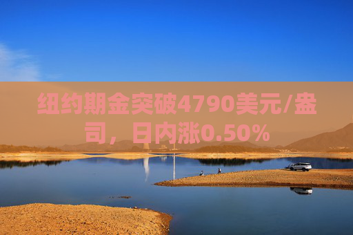 纽约期金突破4790美元/盎司，日内涨0.50%