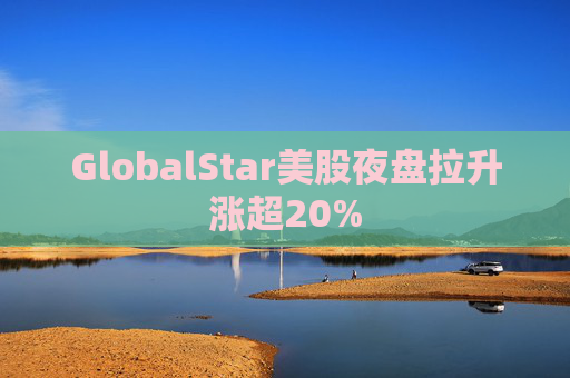 GlobalStar美股夜盘拉升涨超20%