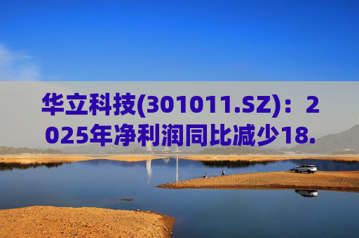 华立科技(301011.SZ)：2025年净利润同比减少18.44% 拟10股派1.5元