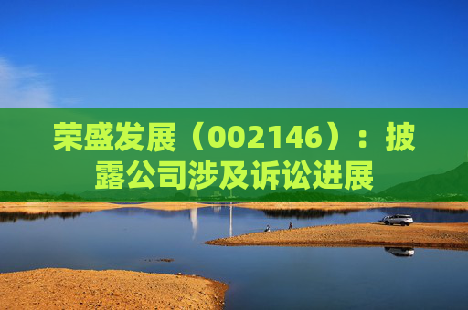 荣盛发展（002146）：披露公司涉及诉讼进展