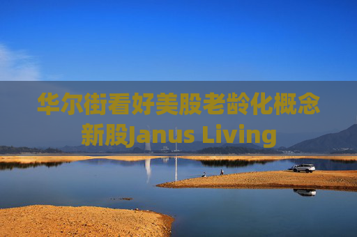 华尔街看好美股老龄化概念新股Janus Living 第1张 华尔街看好美股老龄化概念新股Janus Living 第1张