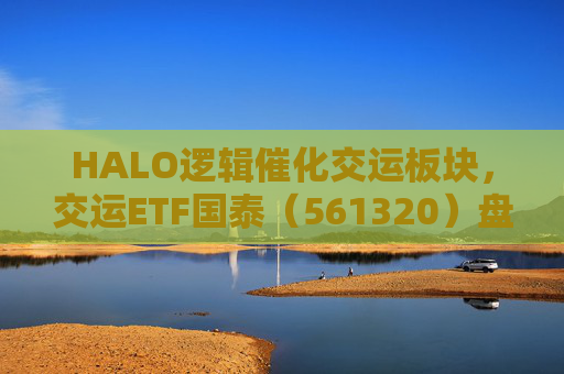HALO逻辑催化交运板块，交运ETF国泰（561320）盘中涨超1.3%