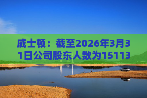 威士顿：截至2026年3月31日公司股东人数为15113户