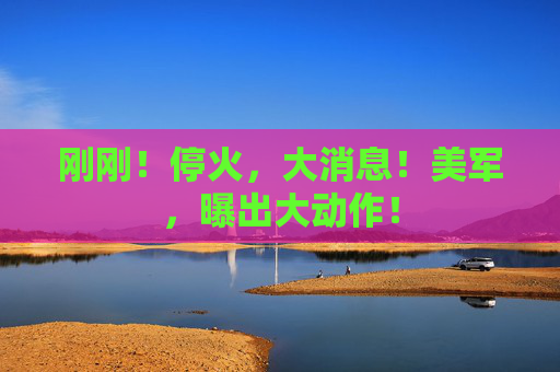 刚刚！停火，大消息！美军，曝出大动作！  第1张