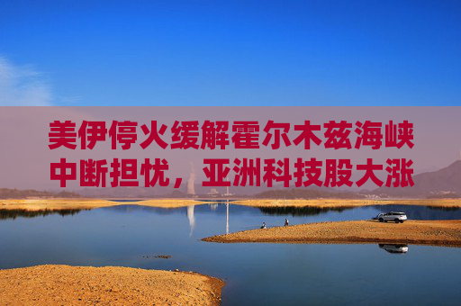 美伊停火缓解霍尔木兹海峡中断担忧，亚洲科技股大涨