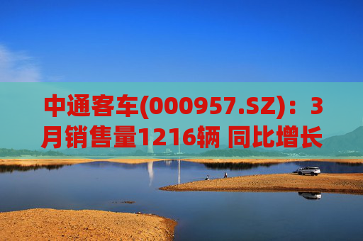 中通客车(000957.SZ)：3月销售量1216辆 同比增长17.72%