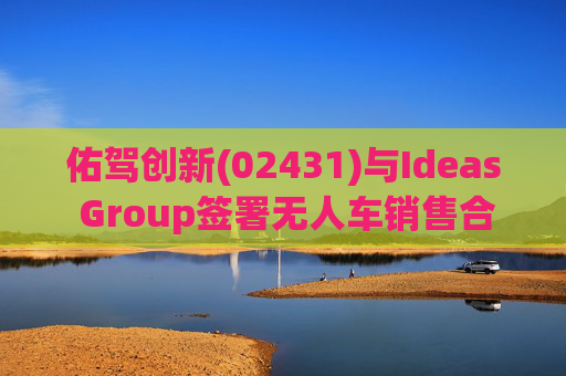 佑驾创新(02431)与Ideas Group签署无人车销售合约