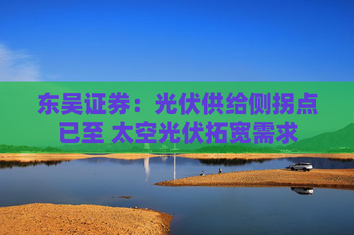 东吴证券：光伏供给侧拐点已至 太空光伏拓宽需求