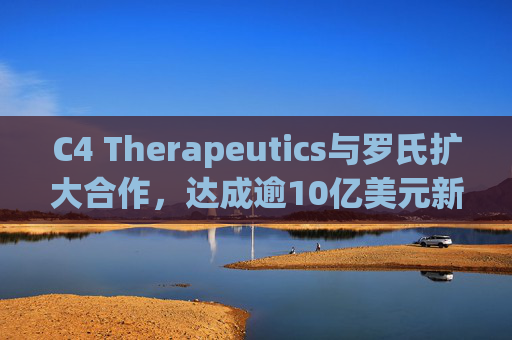 C4 Therapeutics与罗氏扩大合作，达成逾10亿美元新癌症药物协议