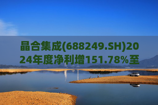 晶合集成(688249.SH)2024年度净利增151.78%至5.33亿元  拟10派1元