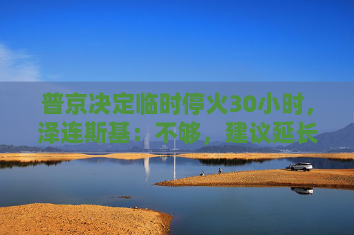普京决定临时停火30小时，泽连斯基：不够，建议延长停火至30天  第1张