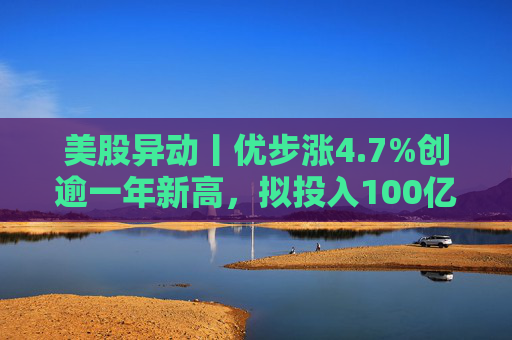 美股异动丨优步涨4.7%创逾一年新高，拟投入100亿美元押注Robotaxi  第1张