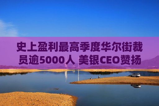 史上盈利最高季度华尔街裁员逾5000人 美银CEO赞扬人工智能带来的变革