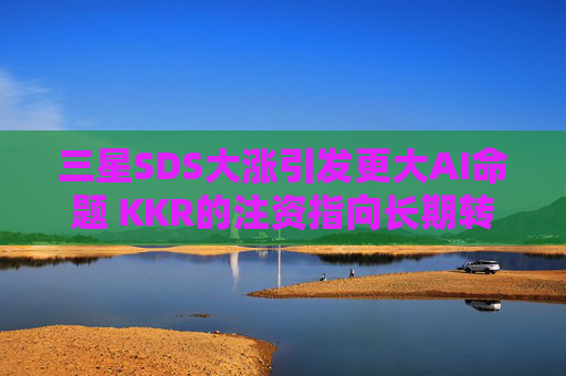 三星SDS大涨引发更大AI命题 KKR的注资指向长期转型