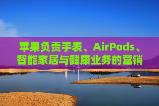 苹果负责手表、AirPods、智能家居与健康业务的营销主管离职