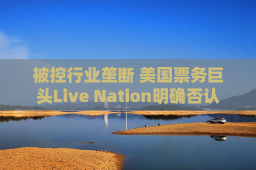 被控行业垄断 美国票务巨头Live Nation明确否认