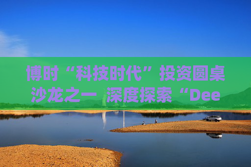 博时“科技时代”投资圆桌沙龙之一  深度探索“Deep Seek与AI投资”机遇