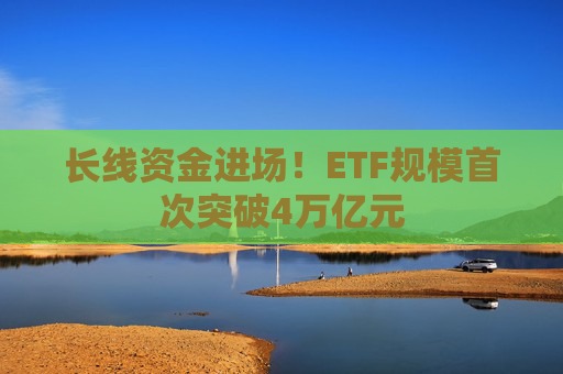 长线资金进场！ETF规模首次突破4万亿元