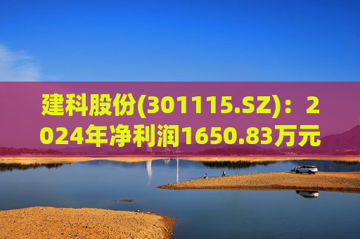 建科股份(301115.SZ)：2024年净利润1650.83万元 同比减少83.59%