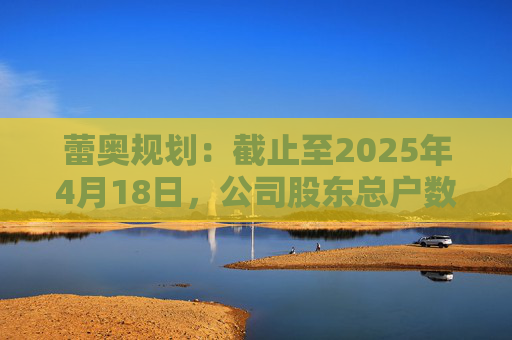 蕾奥规划：截止至2025年4月18日，公司股东总户数12,043户