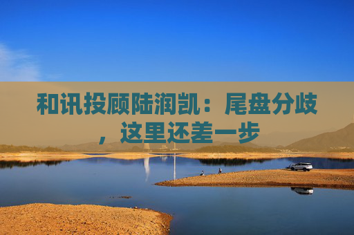 和讯投顾陆润凯：尾盘分歧，这里还差一步