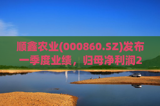 顺鑫农业(000860.SZ)发布一季度业绩，归母净利润2.82亿元，同比下降37.34%