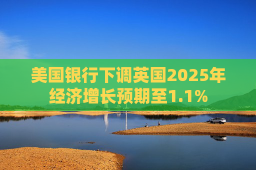 美国银行下调英国2025年经济增长预期至1.1%  第1张