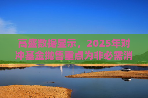 高盛数据显示，2025年对冲基金抛售重点为非必需消费品板块