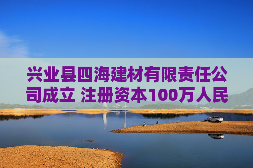 兴业县四海建材有限责任公司成立 注册资本100万人民币  第1张