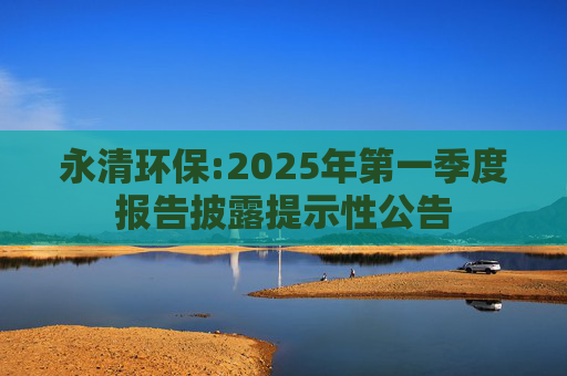永清环保:2025年第一季度报告披露提示性公告  第1张