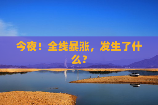 今夜！全线暴涨，发生了什么？